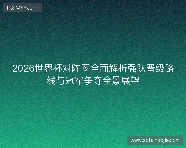 2026世界杯对阵图全面解析强队晋级路线与冠军争夺全景展望